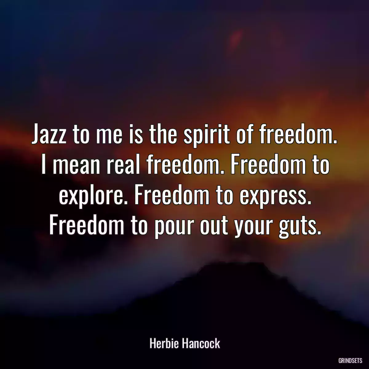 Jazz to me is the spirit of freedom. I mean real freedom. Freedom to explore. Freedom to express. Freedom to pour out your guts.