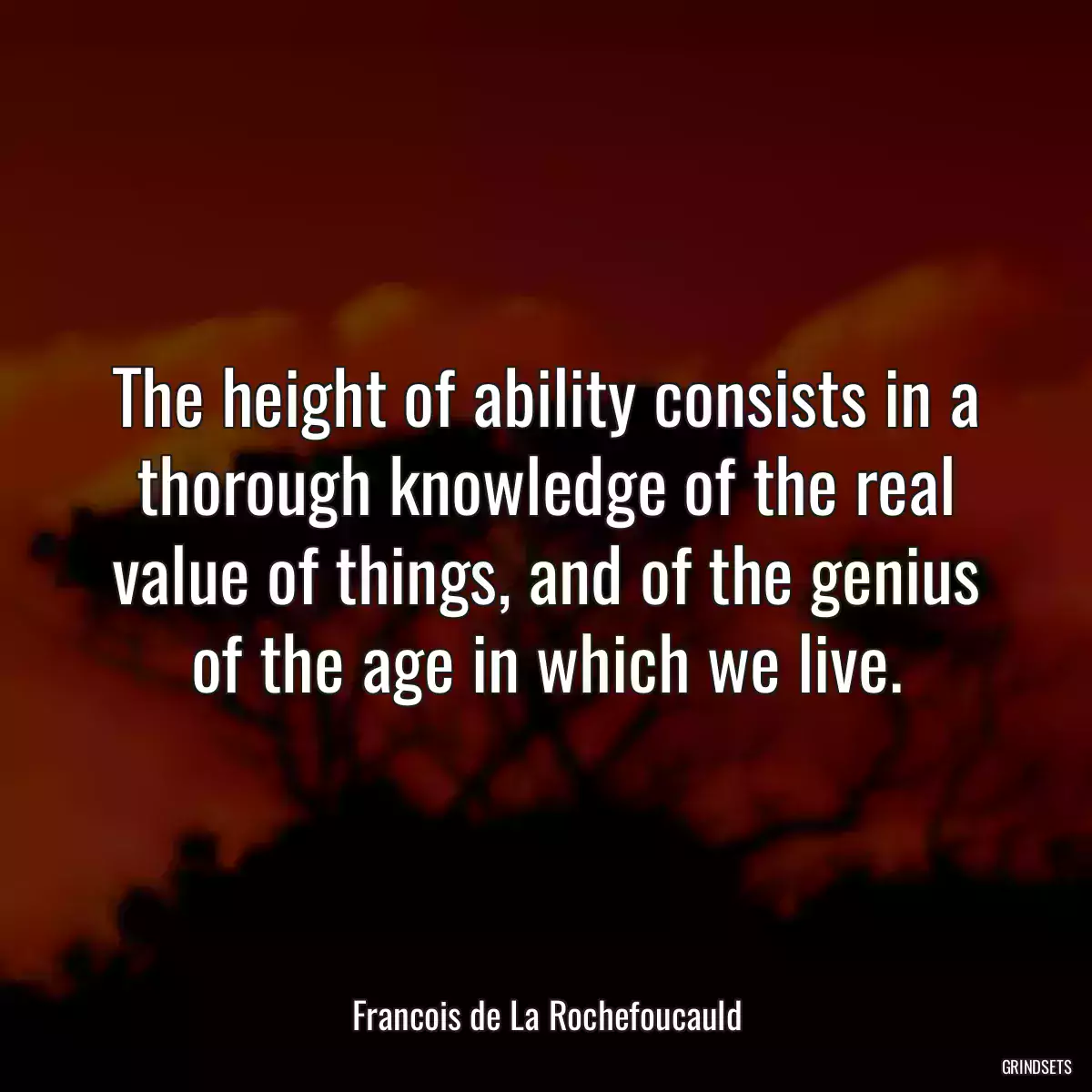 The height of ability consists in a thorough knowledge of the real value of things, and of the genius of the age in which we live.