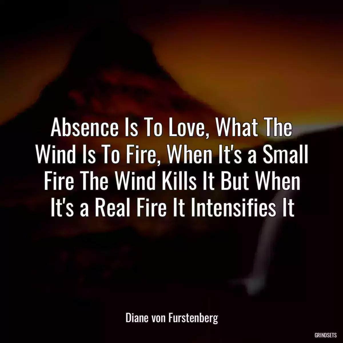 Absence Is To Love, What The Wind Is To Fire, When It\'s a Small Fire The Wind Kills It But When It\'s a Real Fire It Intensifies It