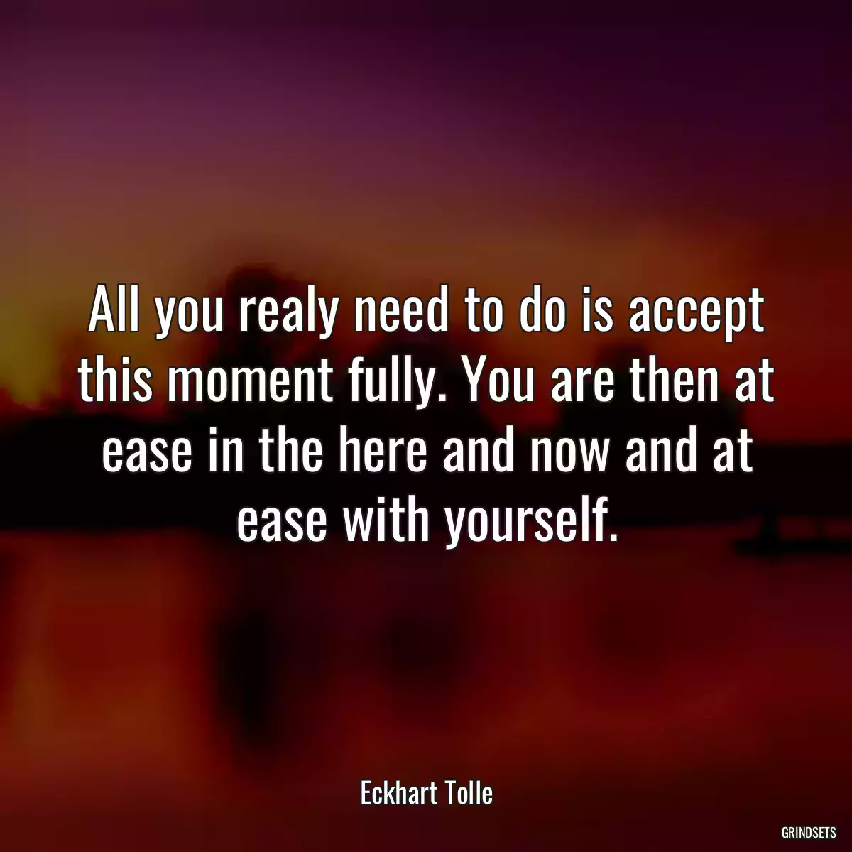 All you realy need to do is accept this moment fully. You are then at ease in the here and now and at ease with yourself.