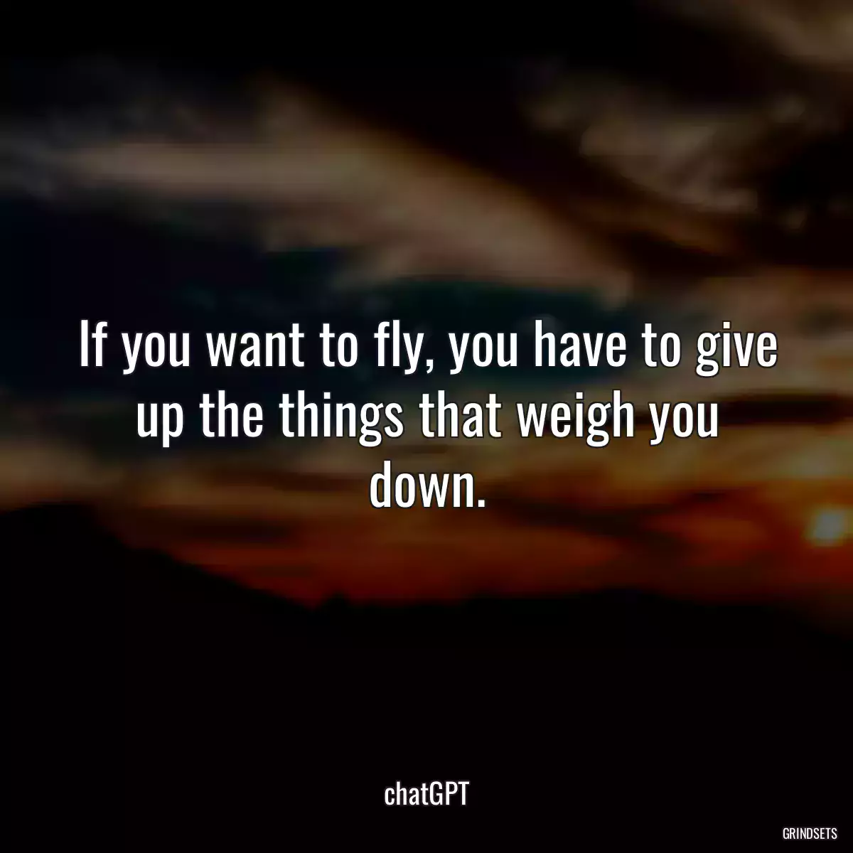 If you want to fly, you have to give up the things that weigh you down.