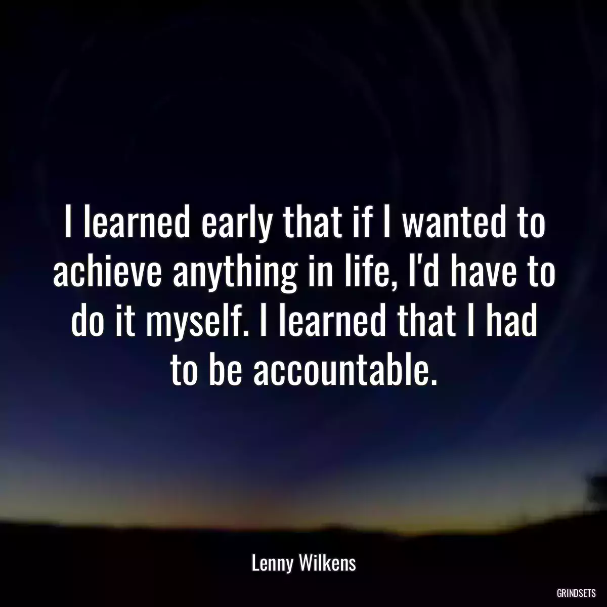 I learned early that if I wanted to achieve anything in life, I\'d have to do it myself. I learned that I had to be accountable.