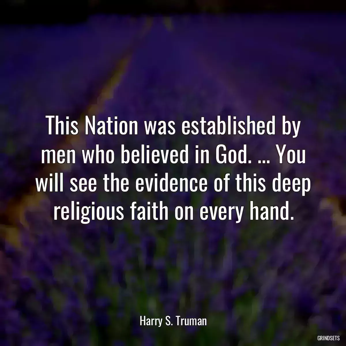 This Nation was established by men who believed in God. ... You will see the evidence of this deep religious faith on every hand.