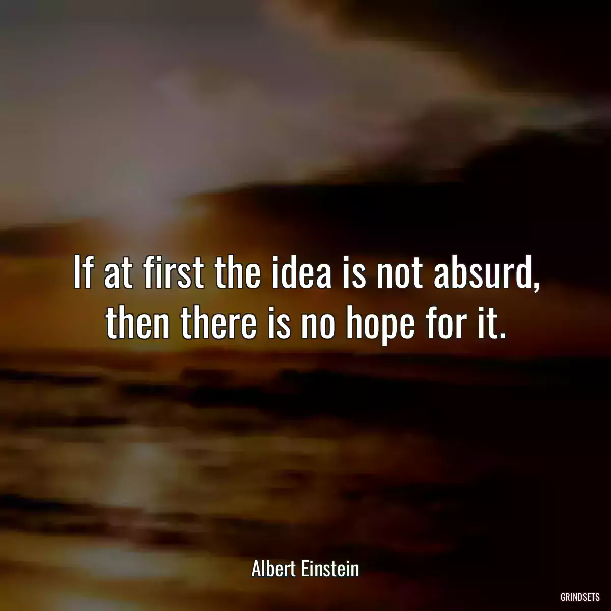 If at first the idea is not absurd, then there is no hope for it.