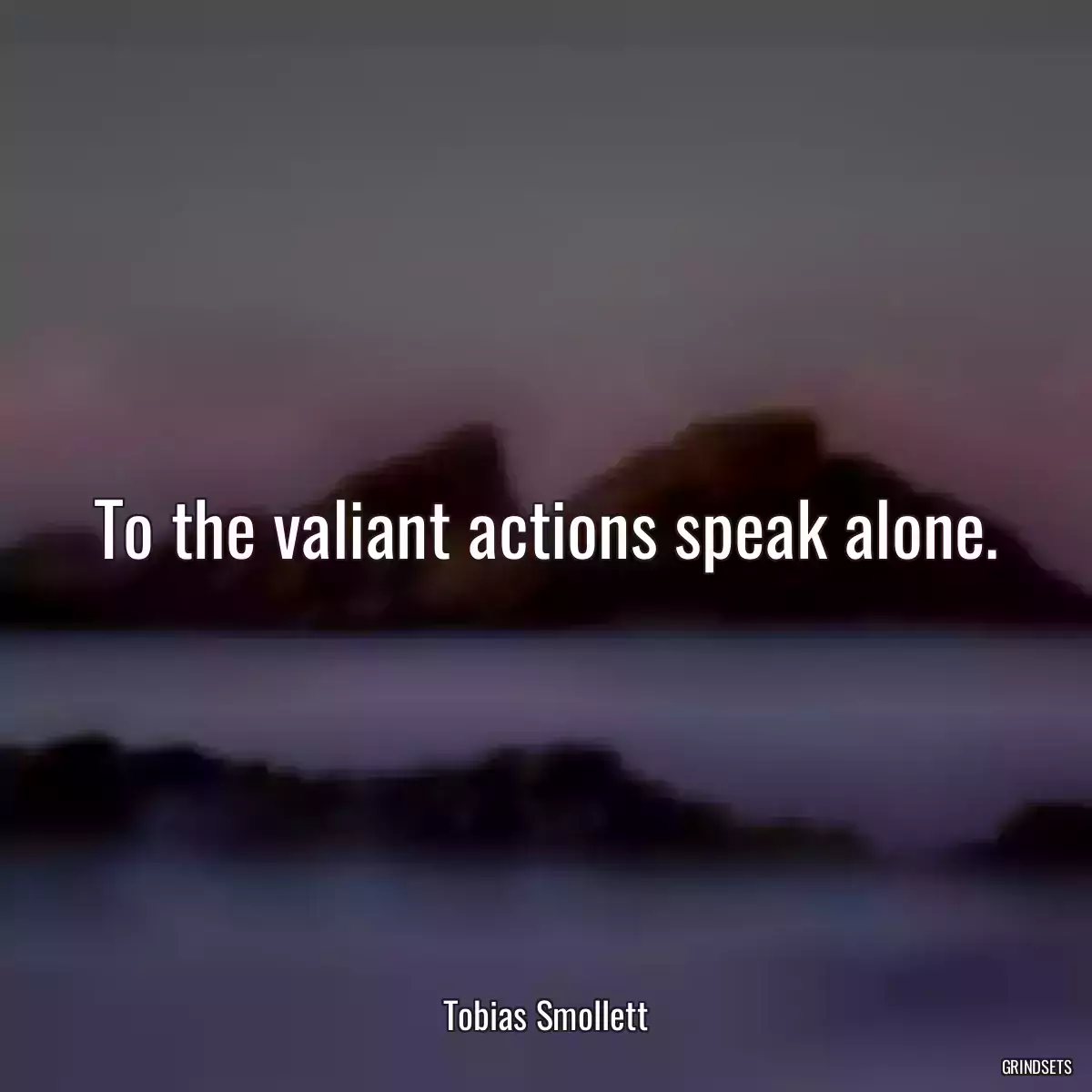 To the valiant actions speak alone.