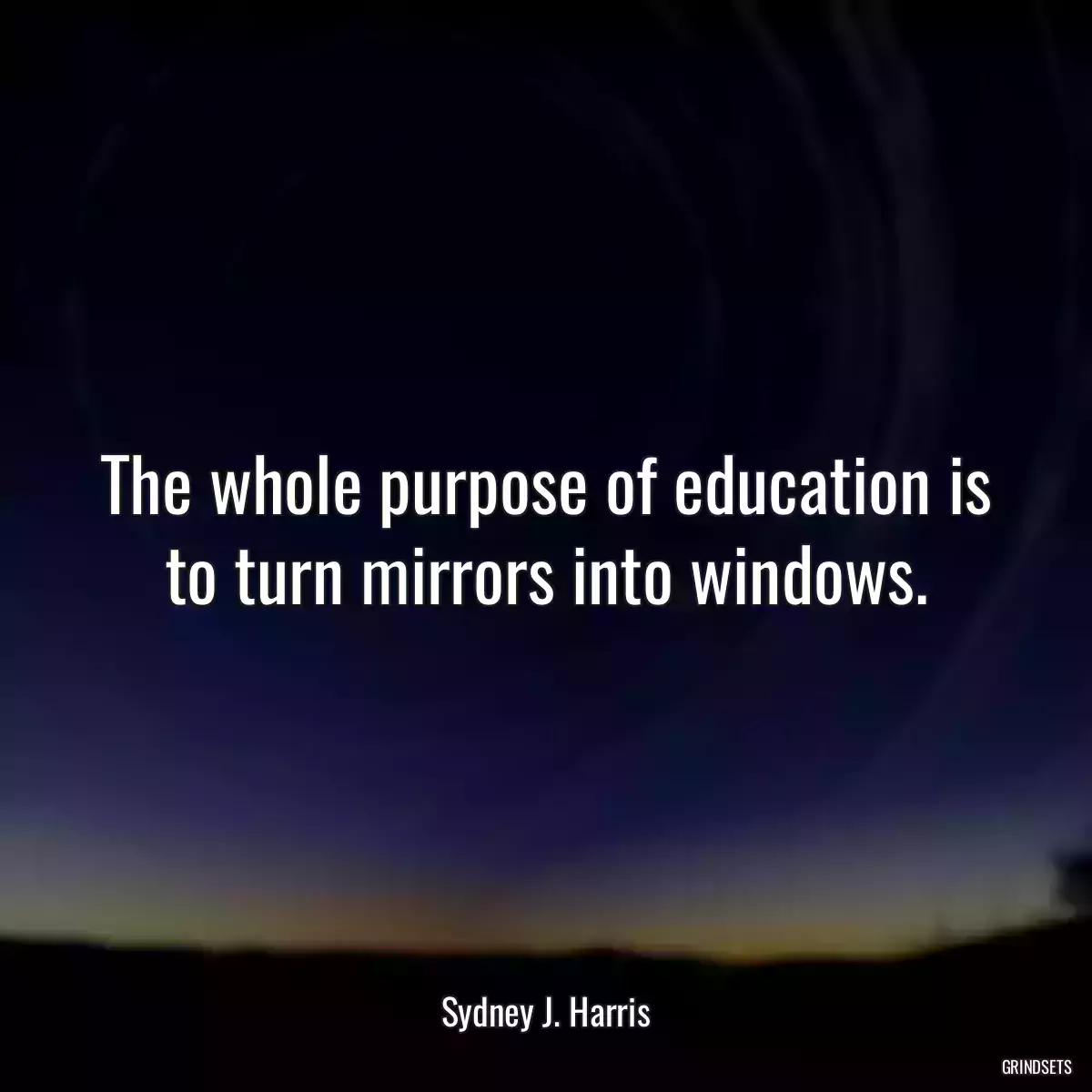 The whole purpose of education is to turn mirrors into windows.