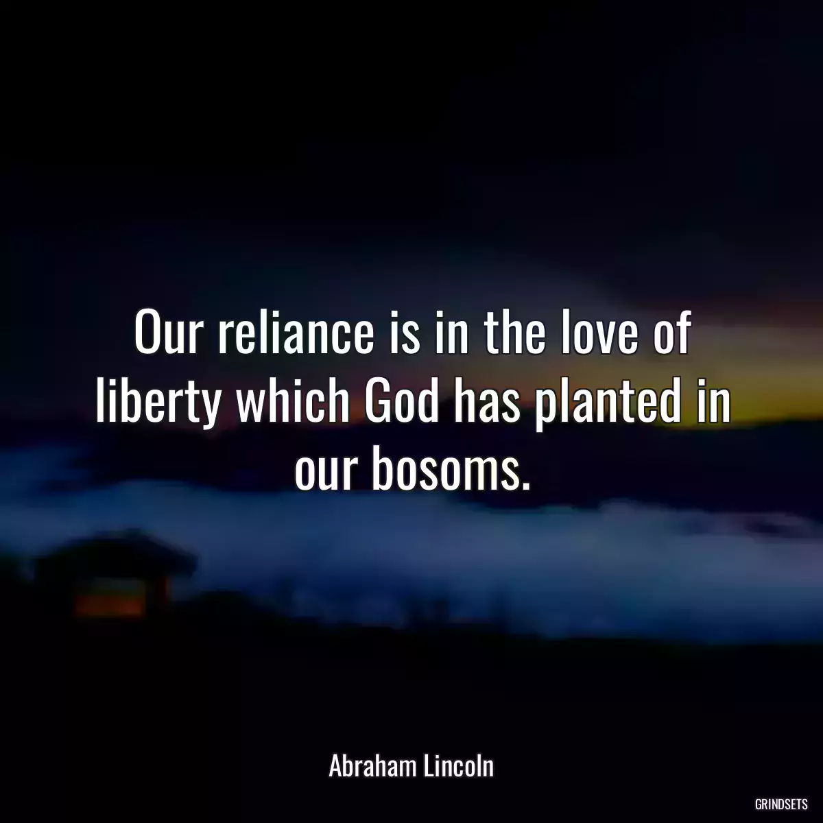 Our reliance is in the love of liberty which God has planted in our bosoms.