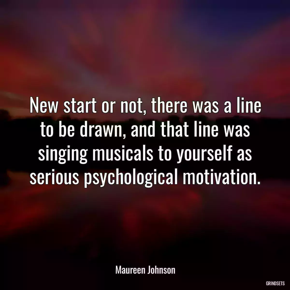 New start or not, there was a line to be drawn, and that line was singing musicals to yourself as serious psychological motivation.