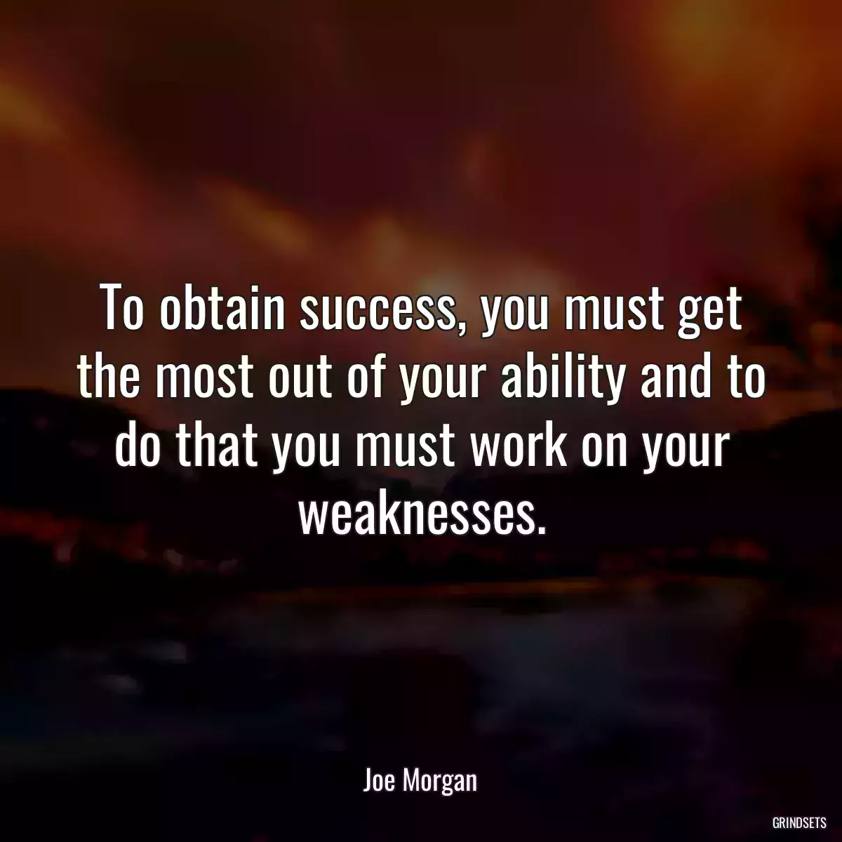 To obtain success, you must get the most out of your ability and to do that you must work on your weaknesses.