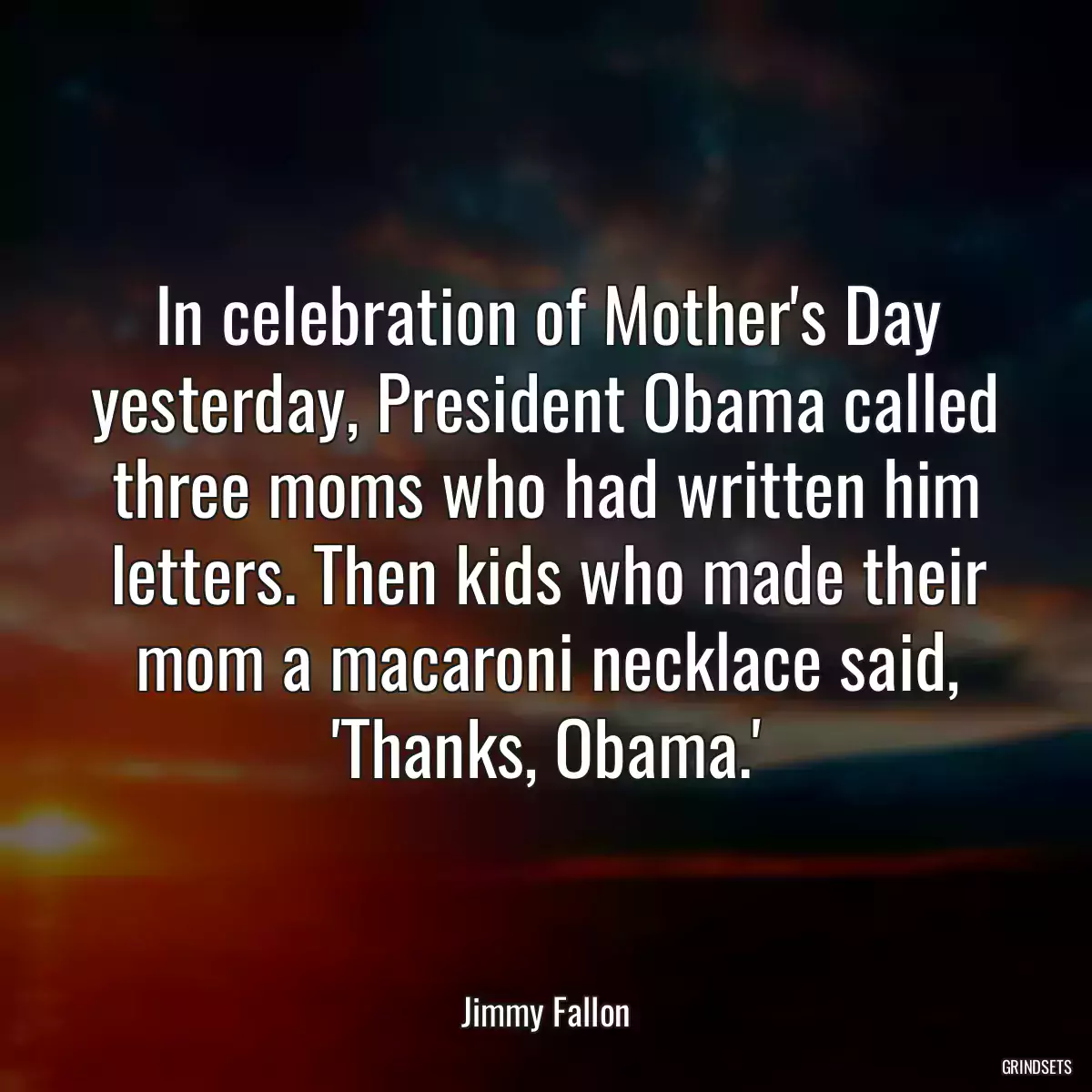 In celebration of Mother\'s Day yesterday, President Obama called three moms who had written him letters. Then kids who made their mom a macaroni necklace said, \'Thanks, Obama.\'