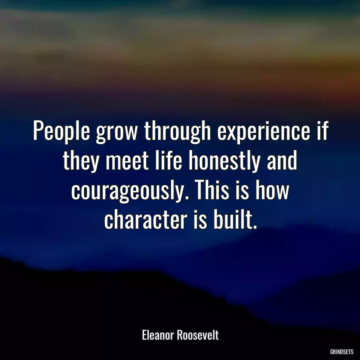 People grow through experience if they meet life honestly and courageously. This is how character is built.