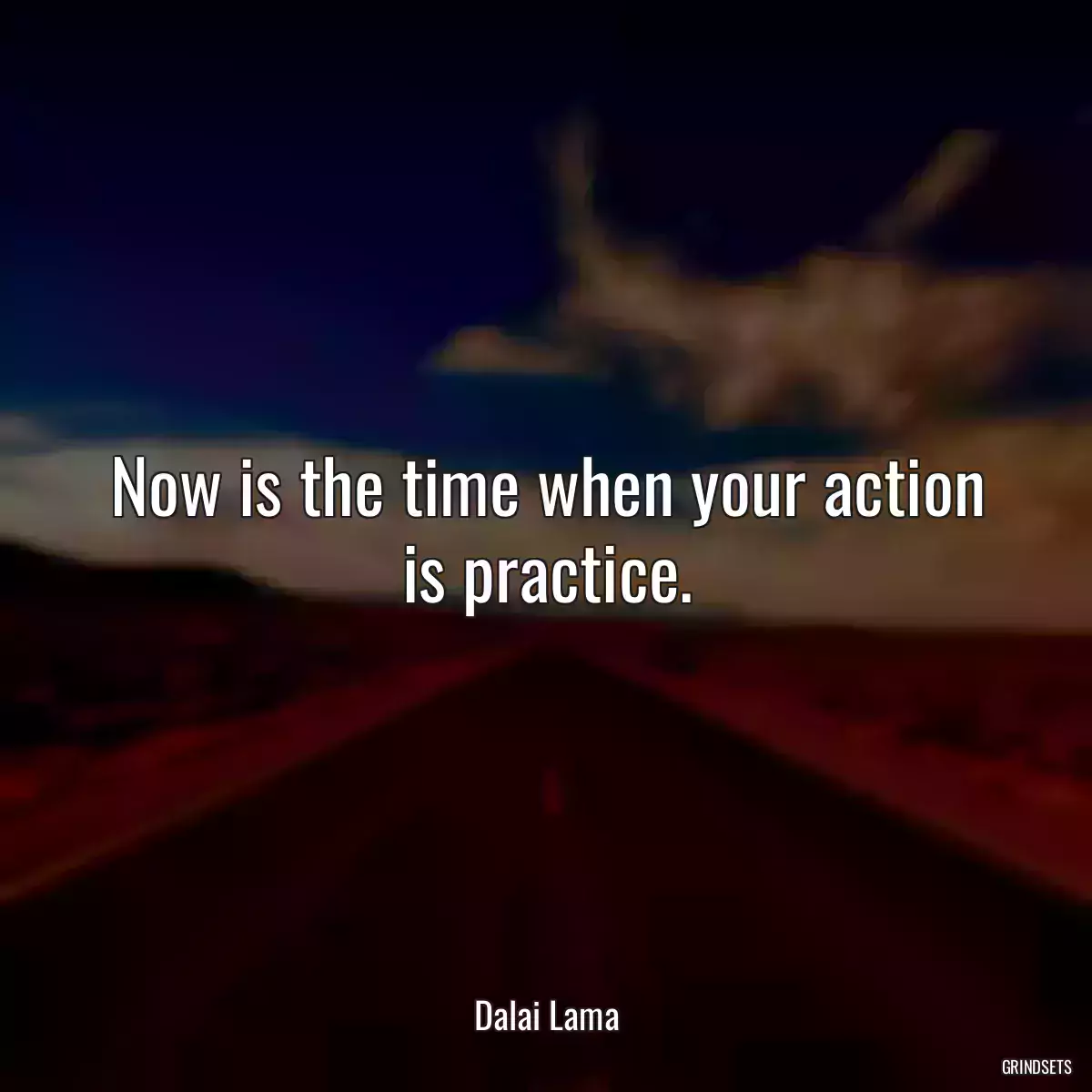 Now is the time when your action is practice.