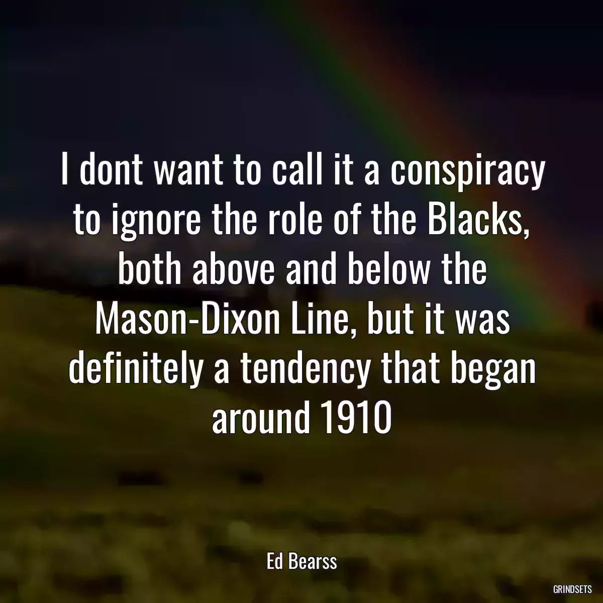 I dont want to call it a conspiracy to ignore the role of the Blacks, both above and below the Mason-Dixon Line, but it was definitely a tendency that began around 1910