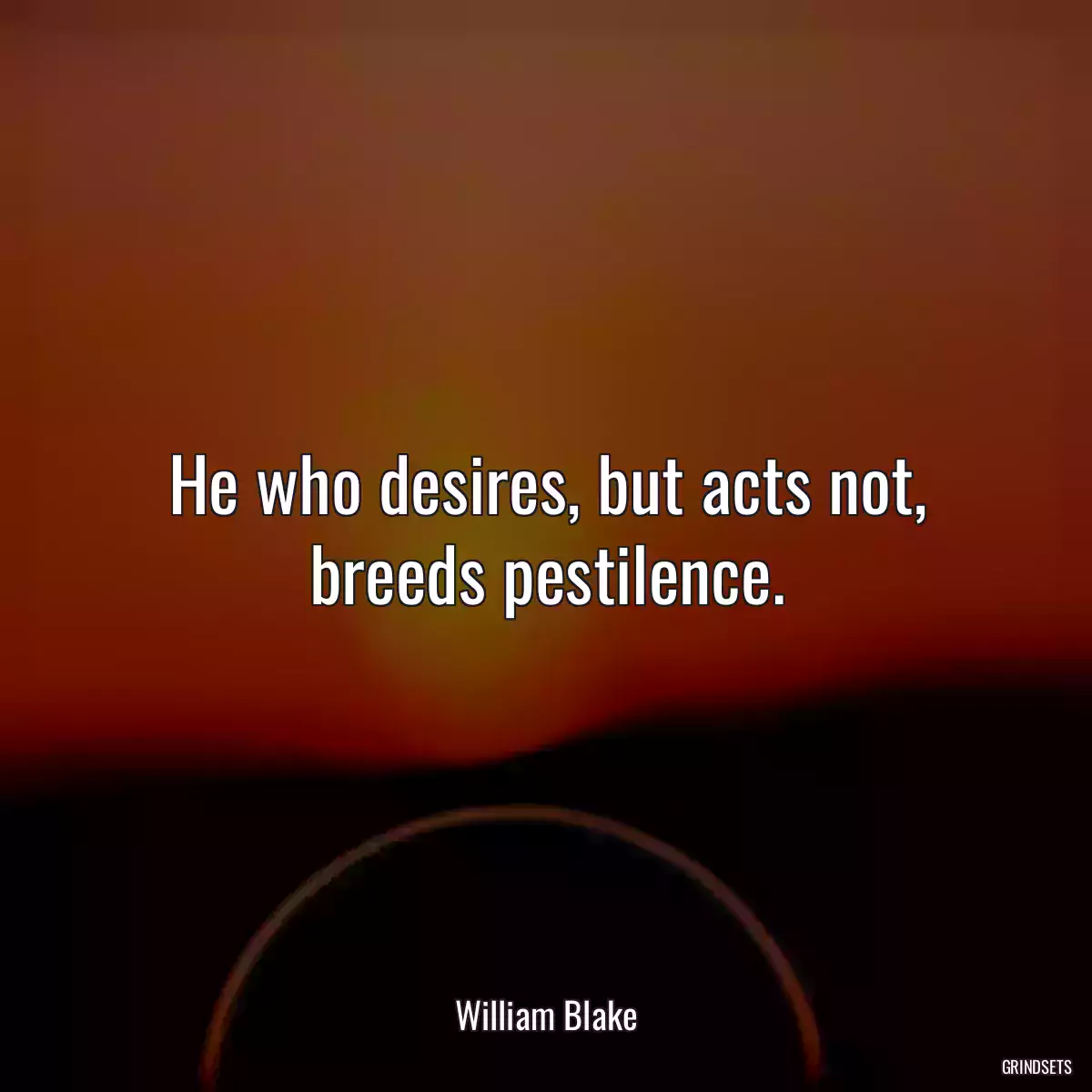 He who desires, but acts not, breeds pestilence.