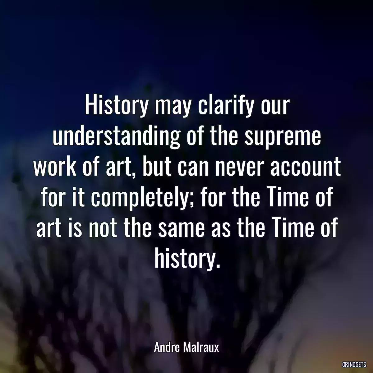 History may clarify our understanding of the supreme work of art, but can never account for it completely; for the Time of art is not the same as the Time of history.