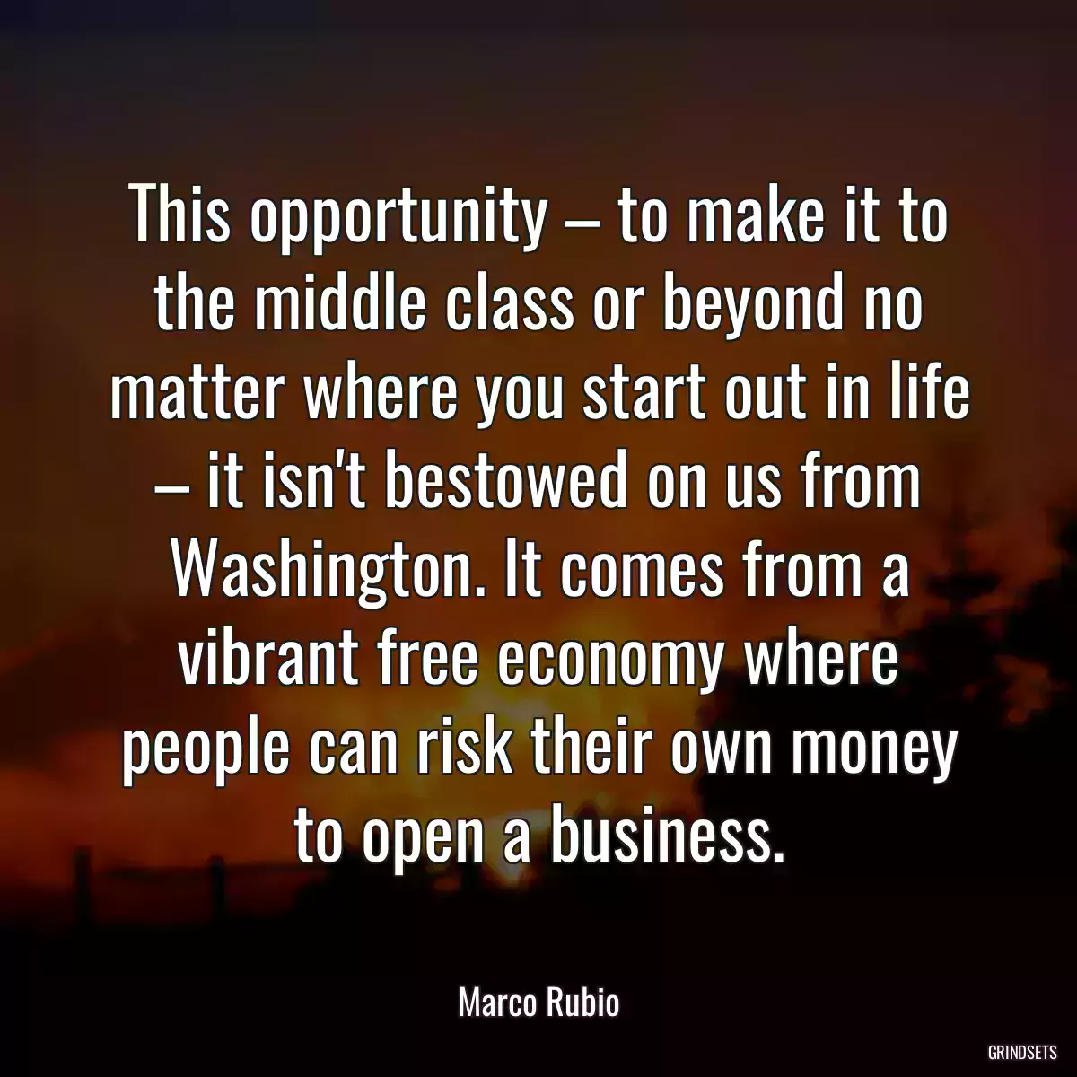 This opportunity – to make it to the middle class or beyond no matter where you start out in life – it isn\'t bestowed on us from Washington. It comes from a vibrant free economy where people can risk their own money to open a business.