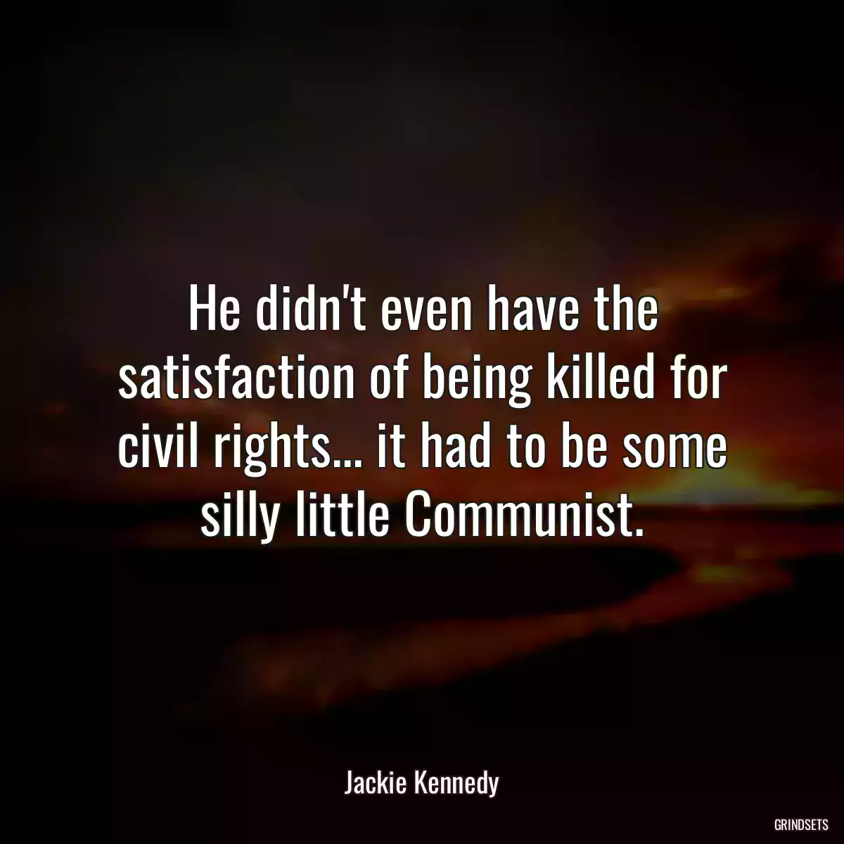 He didn\'t even have the satisfaction of being killed for civil rights... it had to be some silly little Communist.