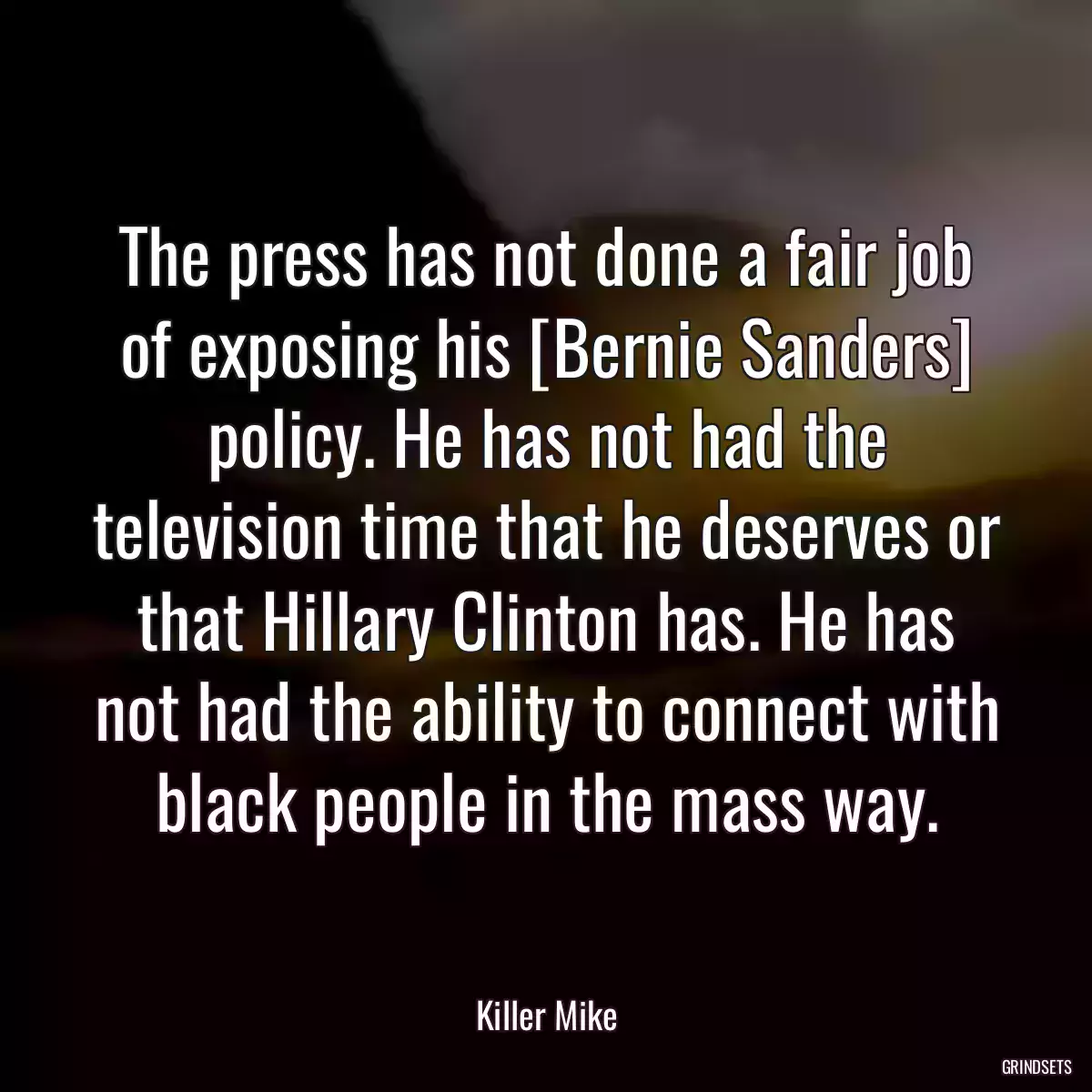 The press has not done a fair job of exposing his [Bernie Sanders] policy. He has not had the television time that he deserves or that Hillary Clinton has. He has not had the ability to connect with black people in the mass way.