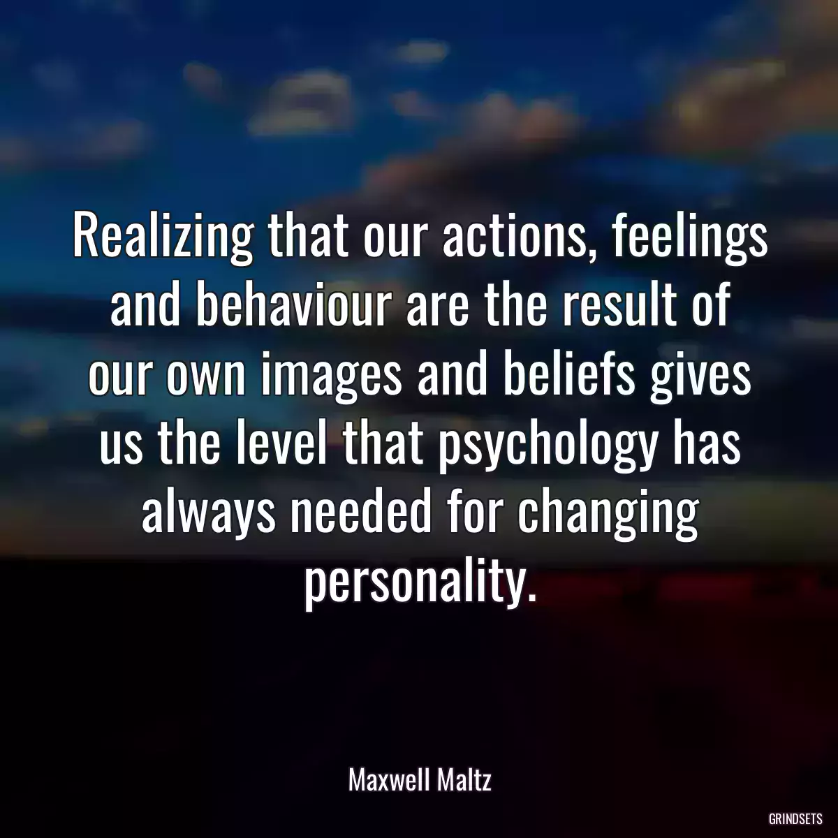 Realizing that our actions, feelings and behaviour are the result of our own images and beliefs gives us the level that psychology has always needed for changing personality.