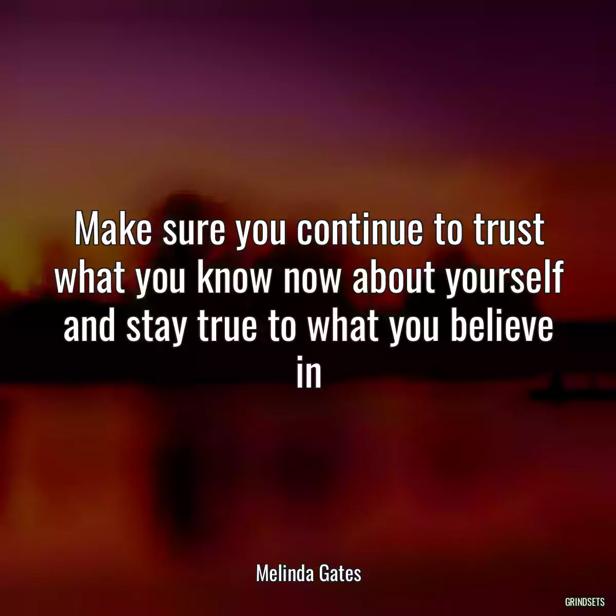 Make sure you continue to trust what you know now about yourself and stay true to what you believe in