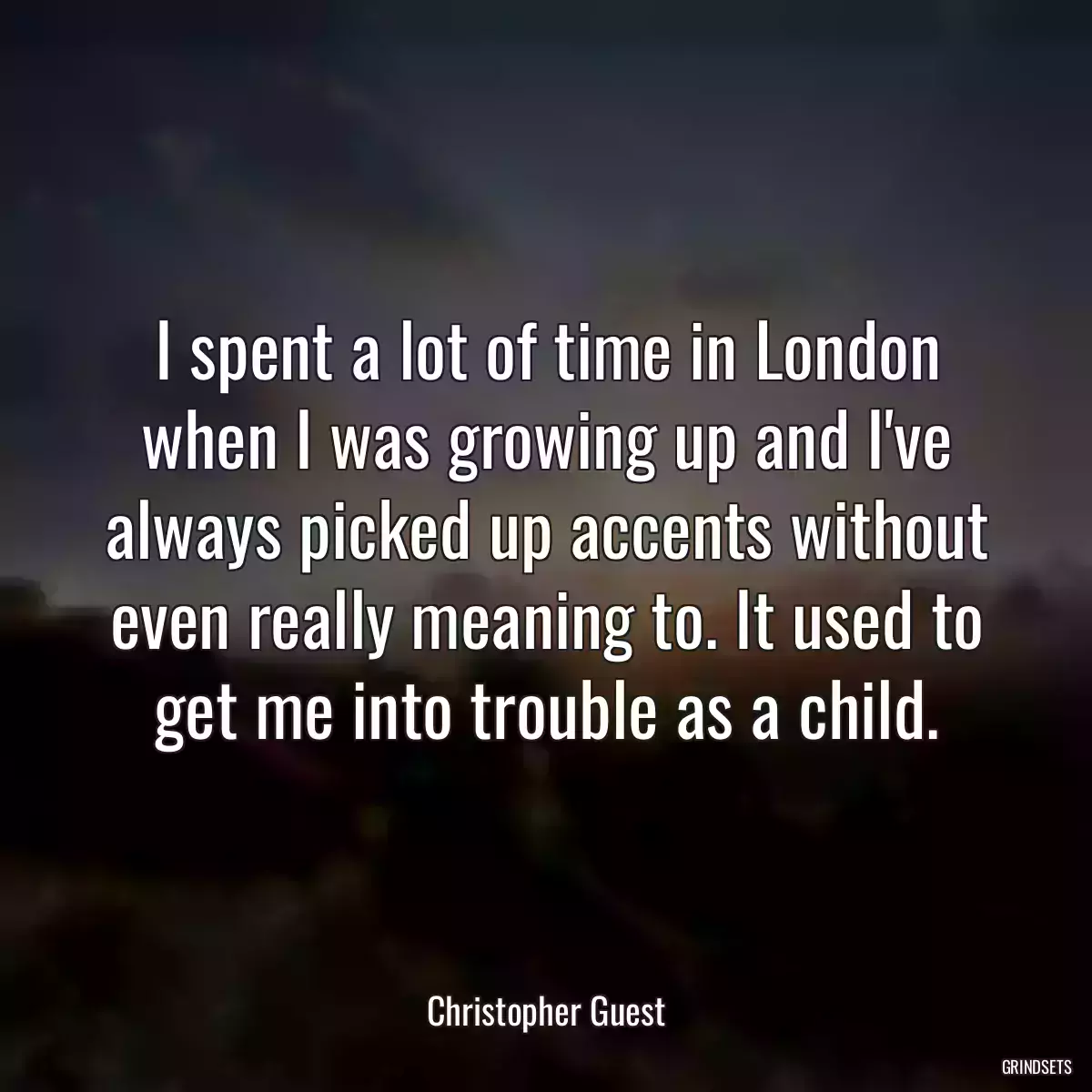 I spent a lot of time in London when I was growing up and I\'ve always picked up accents without even really meaning to. It used to get me into trouble as a child.