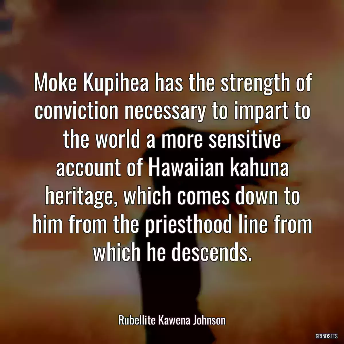 Moke Kupihea has the strength of conviction necessary to impart to the world a more sensitive account of Hawaiian kahuna heritage, which comes down to him from the priesthood line from which he descends.