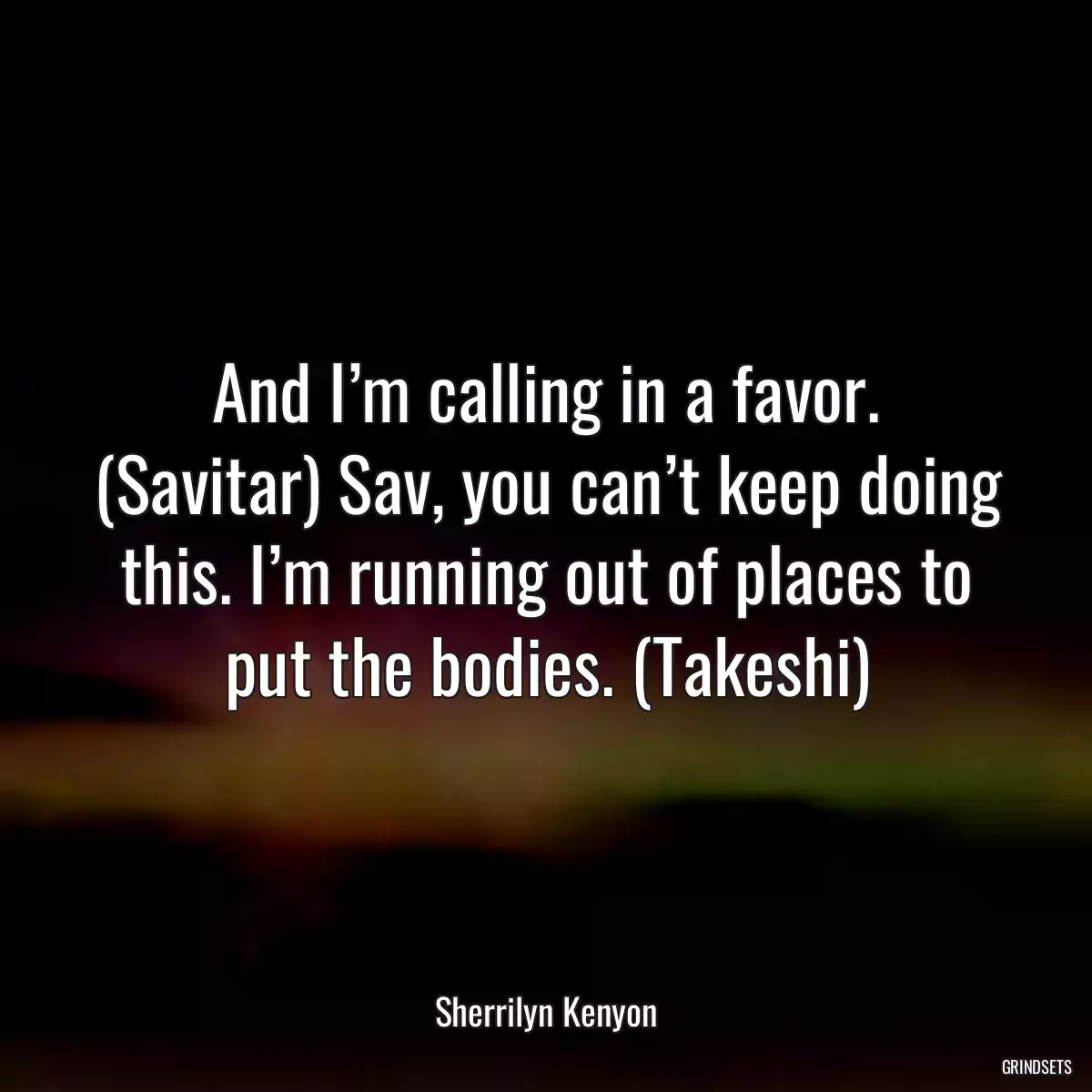 And I’m calling in a favor. (Savitar) Sav, you can’t keep doing this. I’m running out of places to put the bodies. (Takeshi)