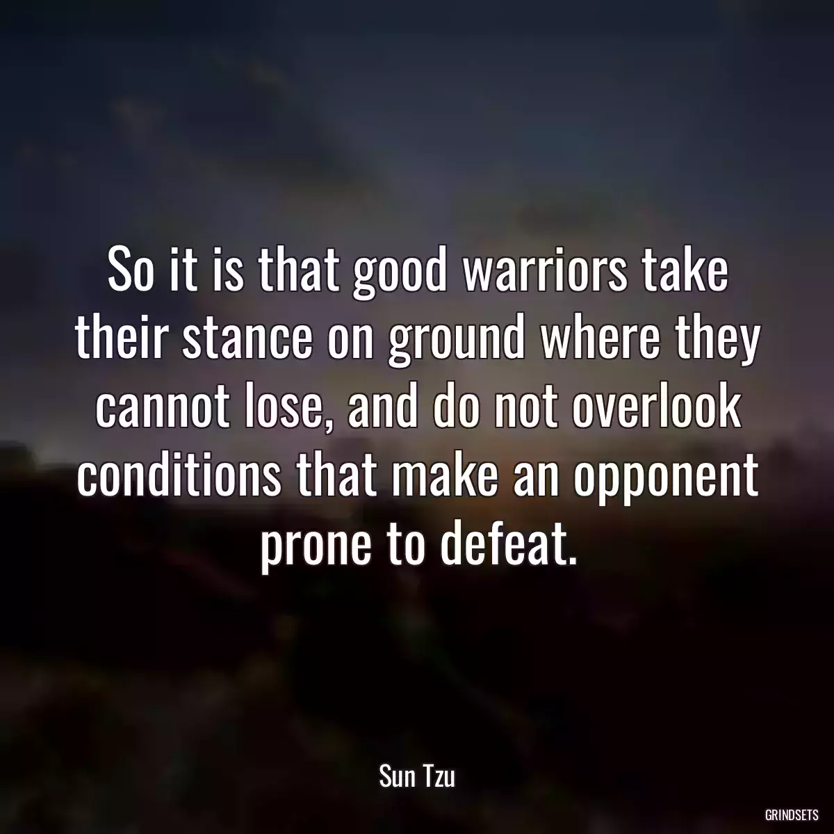 So it is that good warriors take their stance on ground where they cannot lose, and do not overlook conditions that make an opponent prone to defeat.