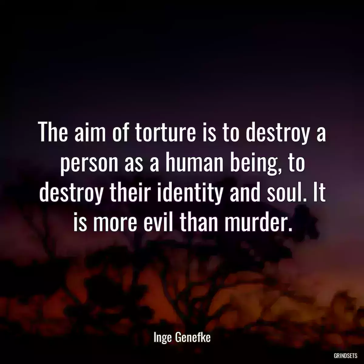 The aim of torture is to destroy a person as a human being, to destroy their identity and soul. It is more evil than murder.