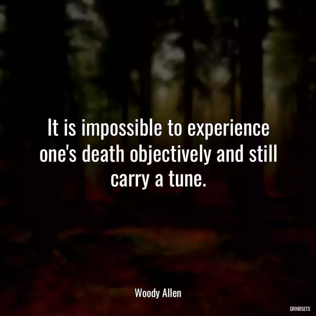 It is impossible to experience one\'s death objectively and still carry a tune.