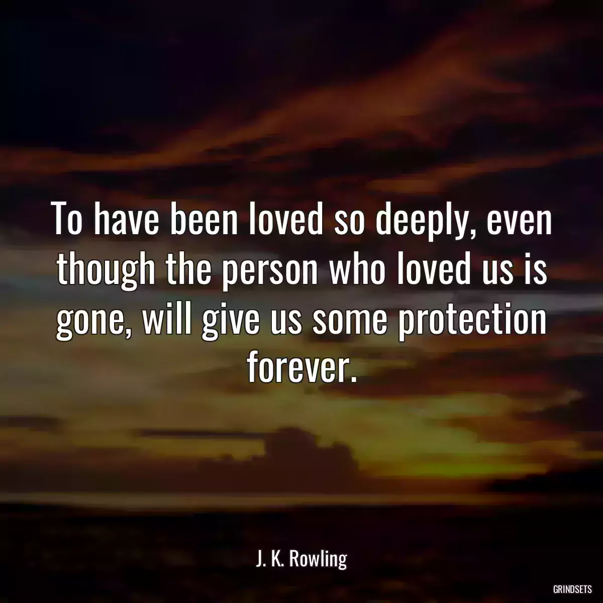 To have been loved so deeply, even though the person who loved us is gone, will give us some protection forever.