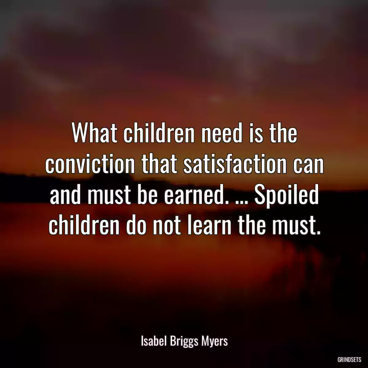 What children need is the conviction that satisfaction can and must be earned. ... Spoiled children do not learn the must.