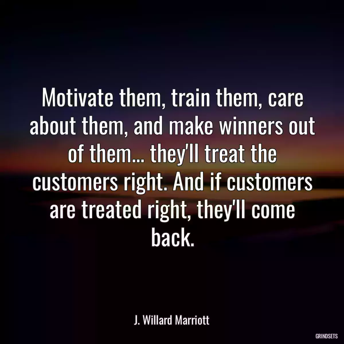 Motivate them, train them, care about them, and make winners out of them... they\'ll treat the customers right. And if customers are treated right, they\'ll come back.