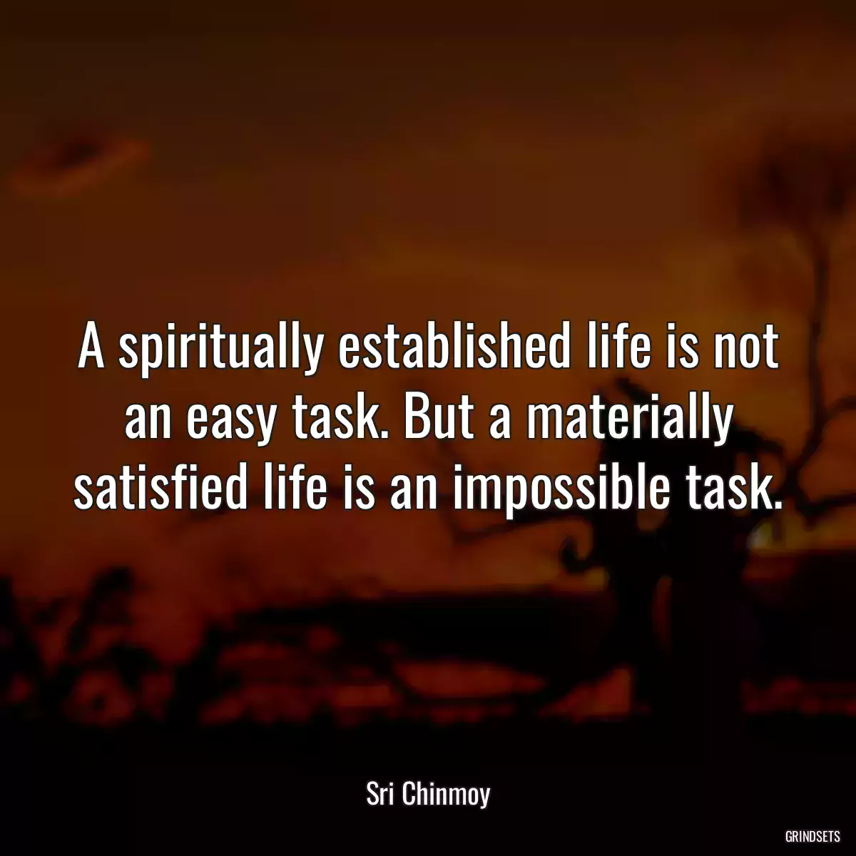 A spiritually established life is not an easy task. But a materially satisfied life is an impossible task.