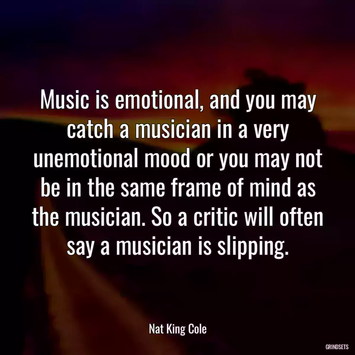 Music is emotional, and you may catch a musician in a very unemotional mood or you may not be in the same frame of mind as the musician. So a critic will often say a musician is slipping.