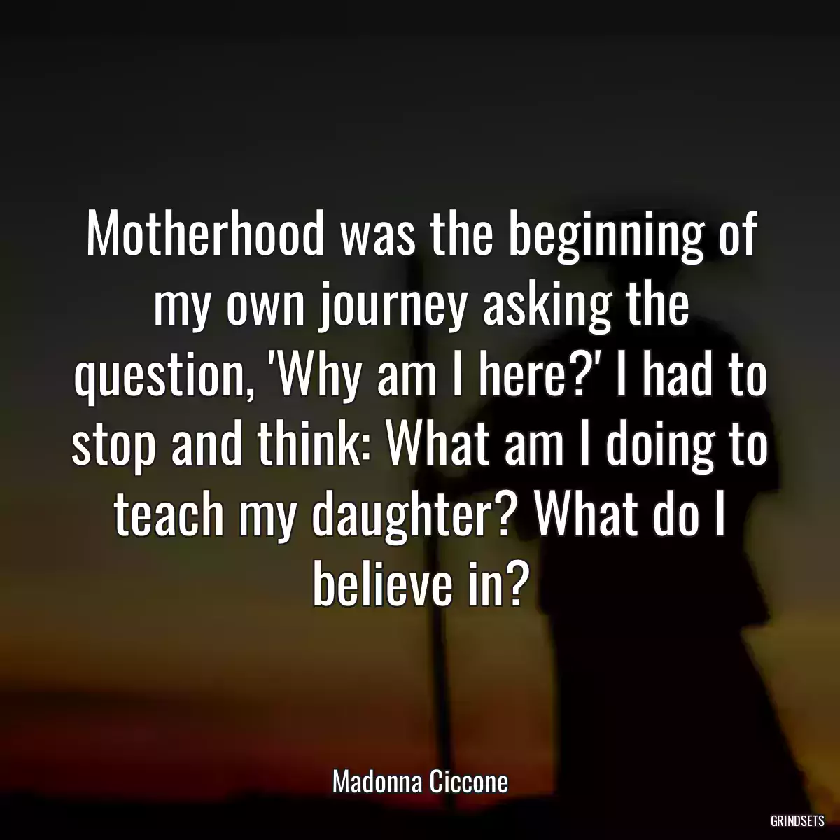 Motherhood was the beginning of my own journey asking the question, \'Why am I here?\' I had to stop and think: What am I doing to teach my daughter? What do I believe in?