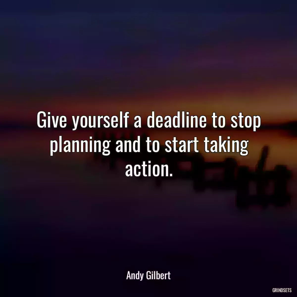 Give yourself a deadline to stop planning and to start taking action.