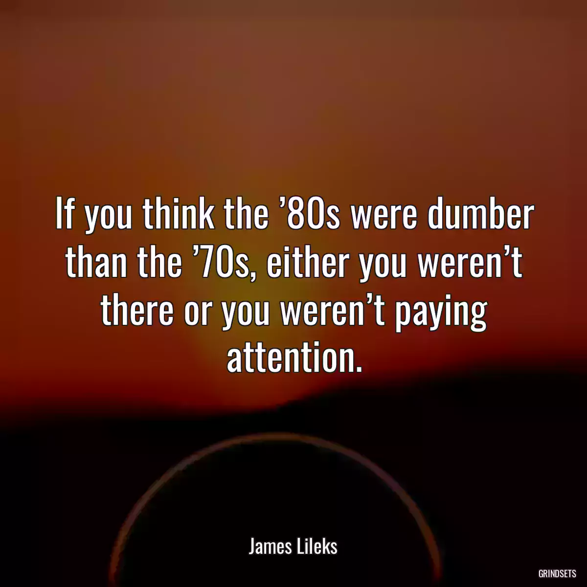 If you think the ’80s were dumber than the ’70s, either you weren’t there or you weren’t paying attention.