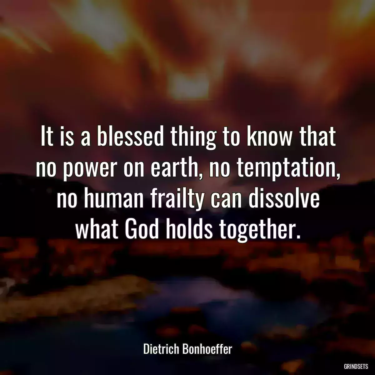 It is a blessed thing to know that no power on earth, no temptation, no human frailty can dissolve what God holds together.