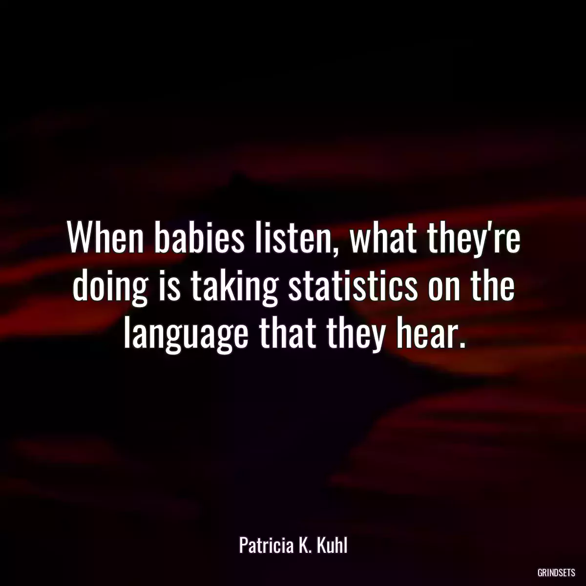 When babies listen, what they\'re doing is taking statistics on the language that they hear.