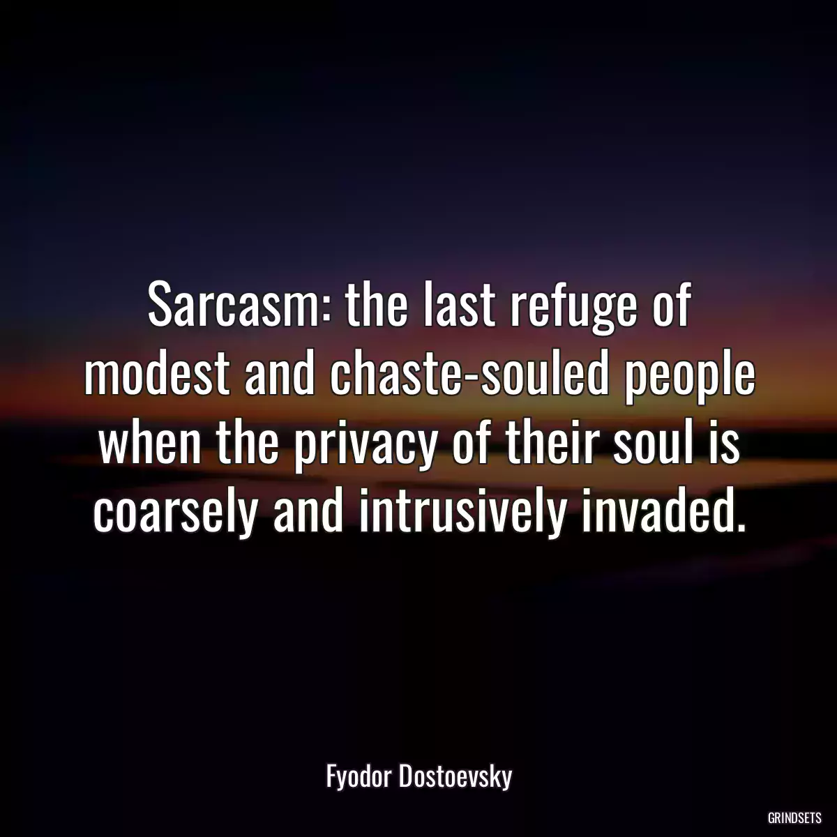 Sarcasm: the last refuge of modest and chaste-souled people when the privacy of their soul is coarsely and intrusively invaded.