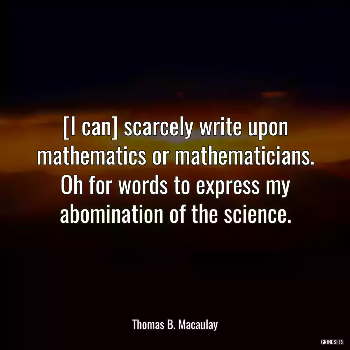 [I can] scarcely write upon mathematics or mathematicians. Oh for words to express my abomination of the science.