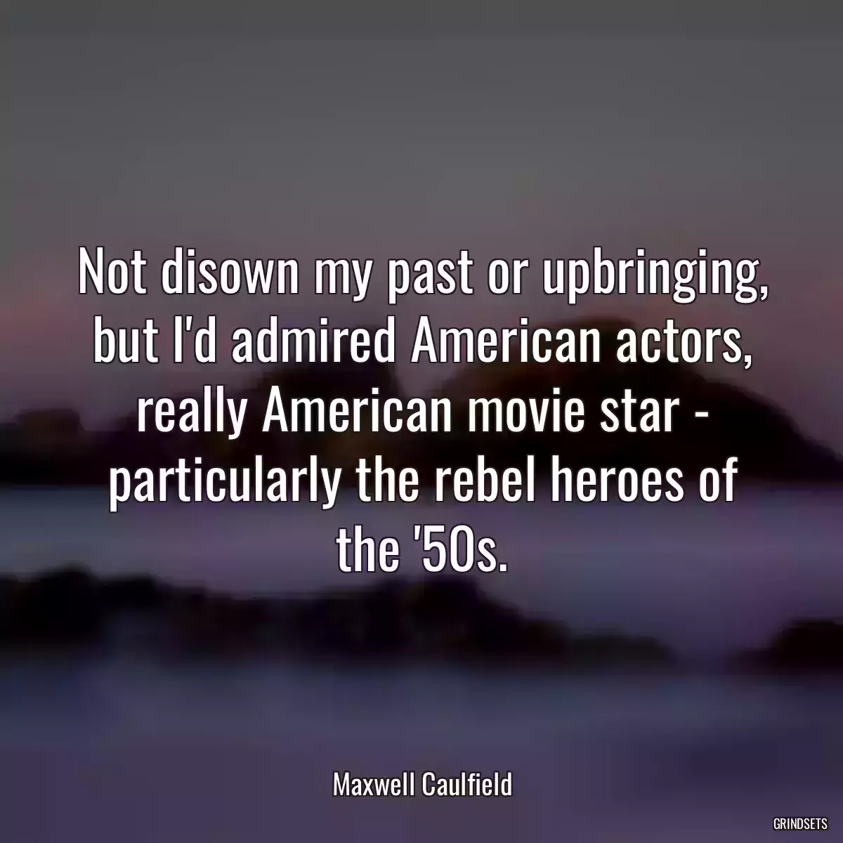 Not disown my past or upbringing, but I\'d admired American actors, really American movie star - particularly the rebel heroes of the \'50s.