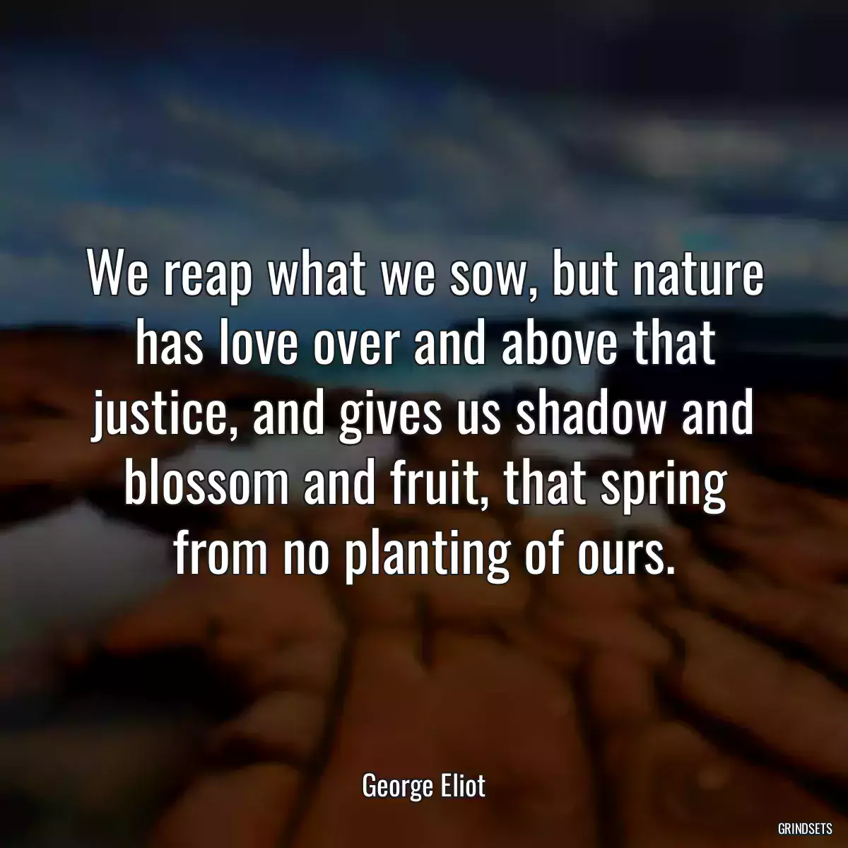 We reap what we sow, but nature has love over and above that justice, and gives us shadow and blossom and fruit, that spring from no planting of ours.