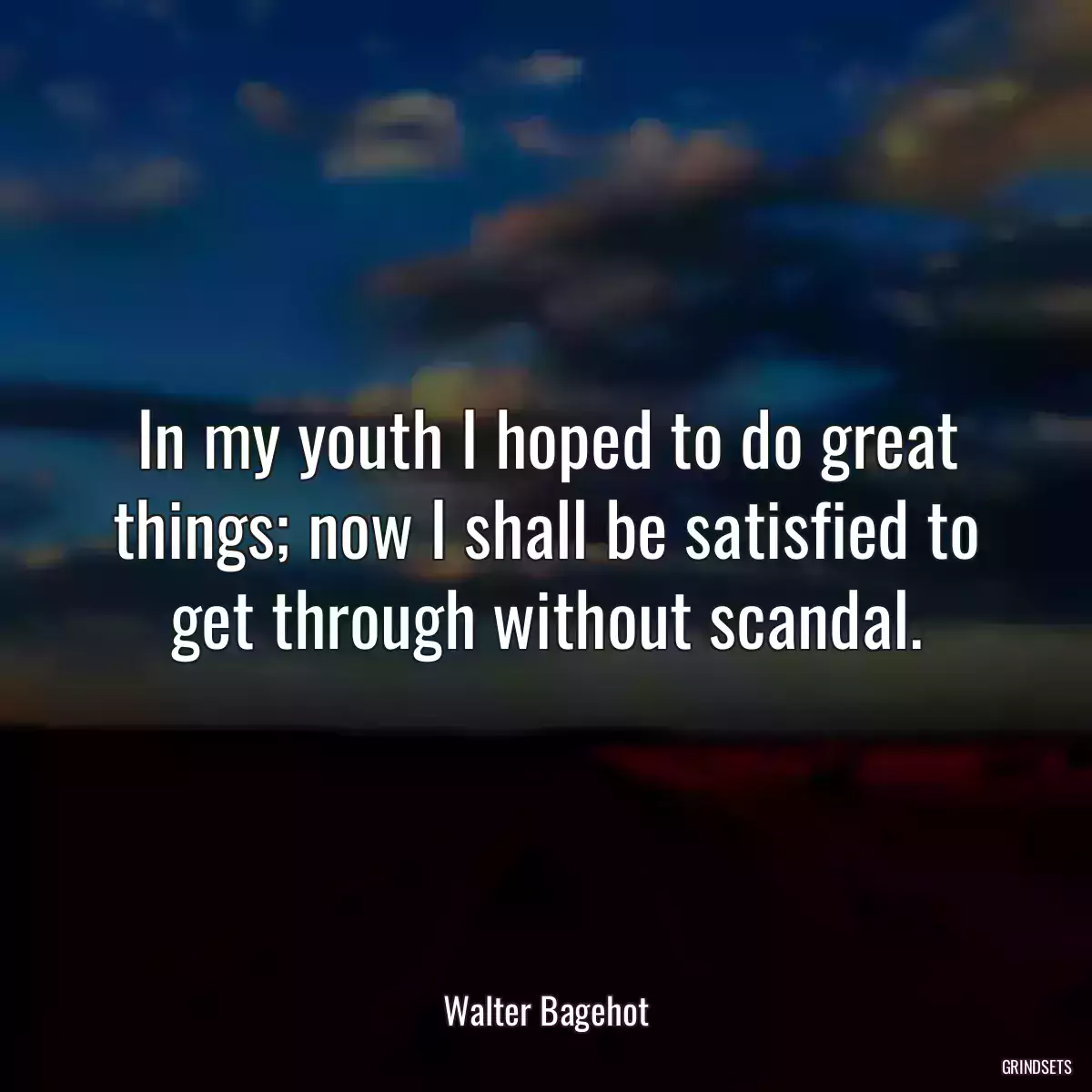 In my youth I hoped to do great things; now I shall be satisfied to get through without scandal.