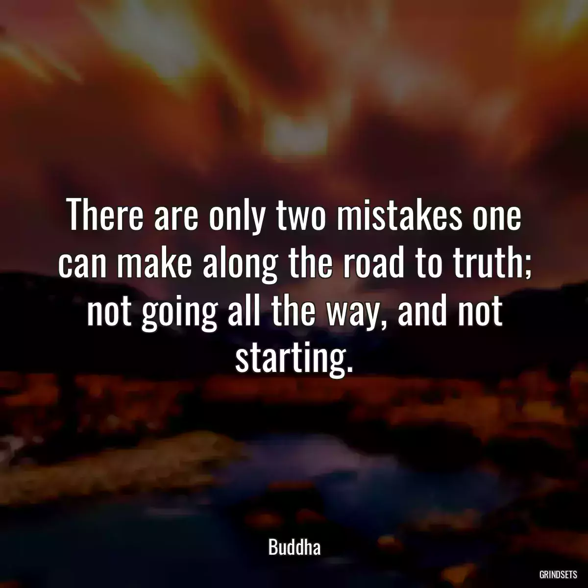 There are only two mistakes one can make along the road to truth; not going all the way, and not starting.