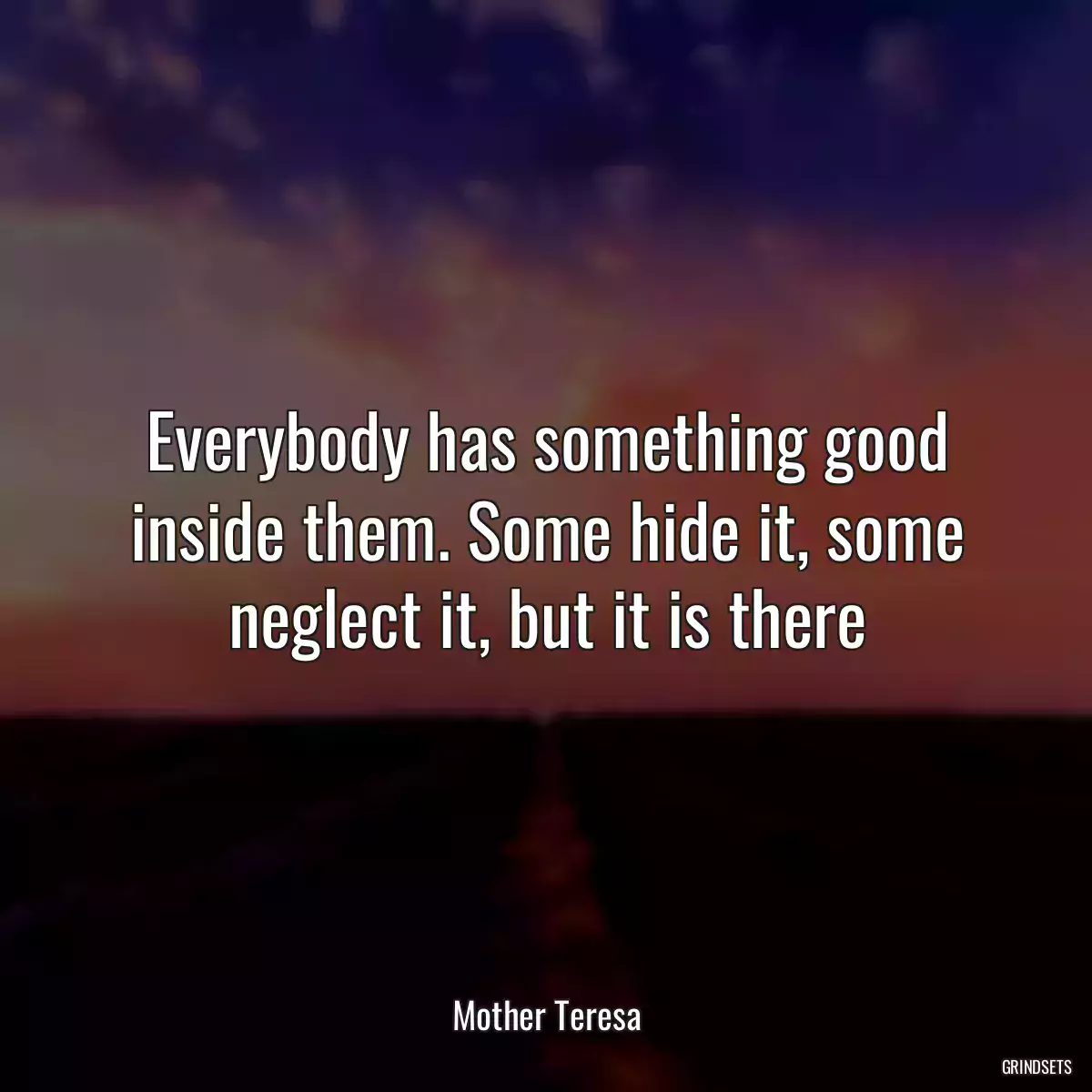 Everybody has something good inside them. Some hide it, some neglect it, but it is there