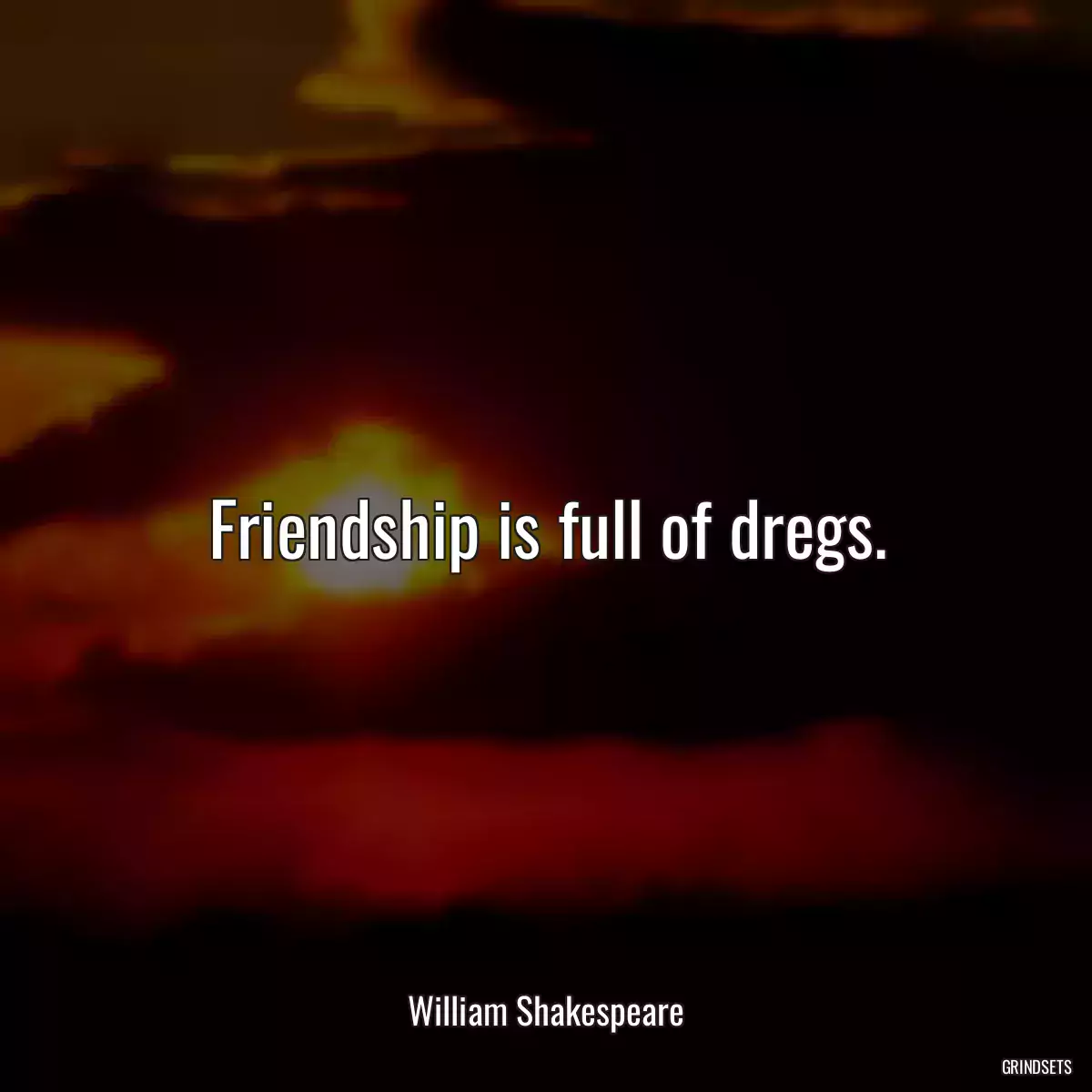 Friendship is full of dregs.