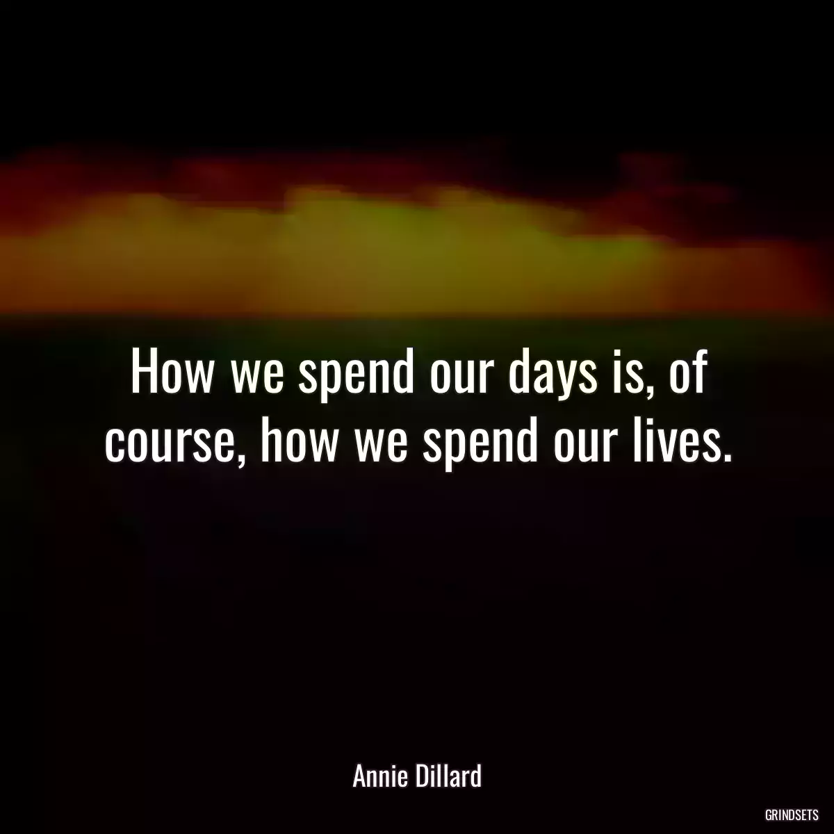 How we spend our days is, of course, how we spend our lives.