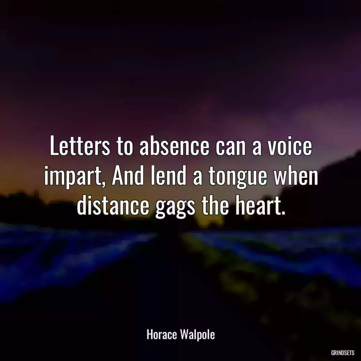 Letters to absence can a voice impart, And lend a tongue when distance gags the heart.